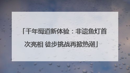 千年蜀道新体验：非遗鱼灯首次亮相 徒步挑战再掀热潮
