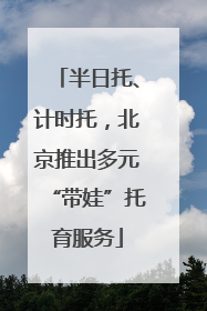 半日托、计时托，北京推出多元“带娃”托育服务