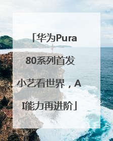 华为Pura 80系列首发小艺看世界，AI能力再进阶