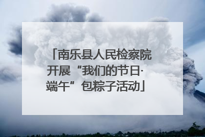 南乐县人民检察院开展“我们的节日·端午”包粽子活动