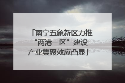 南宁五象新区力推“两港一区”建设 产业集聚效应凸显