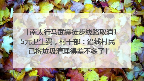 南太行马武寨徒步线路取消15元卫生费，村干部：沿线村民已将垃圾清理得差不多了