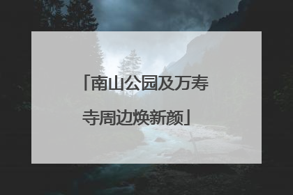 南山公园及万寿寺周边焕新颜