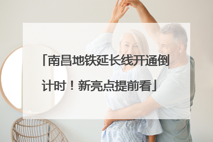 南昌地铁延长线开通倒计时！新亮点提前看
