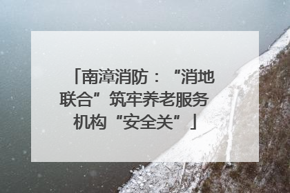 南漳消防：“消地联合”筑牢养老服务机构“安全关”