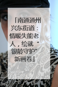 南通通州兴东街道：情暖失能老人，绘就“银龄守护”新画卷