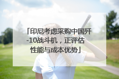 印尼考虑采购中国歼-10战斗机，正评估性能与成本优势