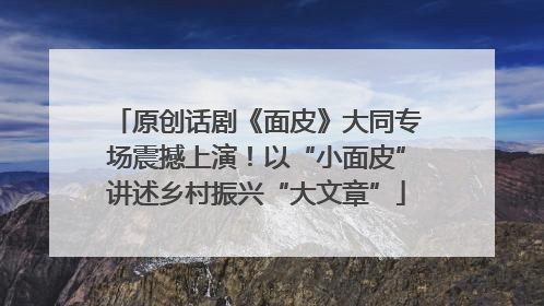 原创话剧《面皮》大同专场震撼上演！以“小面皮”讲述乡村振兴“大文章”