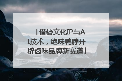 借势文化IP与AI技术，绝味鸭脖开辟卤味品牌新赛道