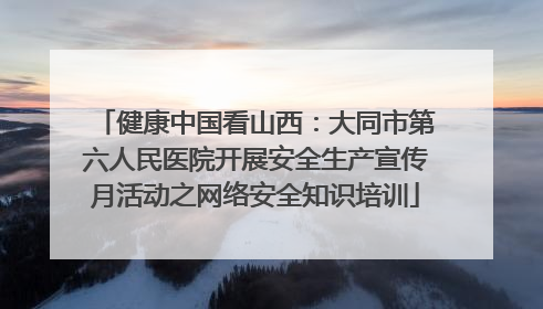 健康中国看山西：大同市第六人民医院开展安全生产宣传月活动之网络安全知识培训