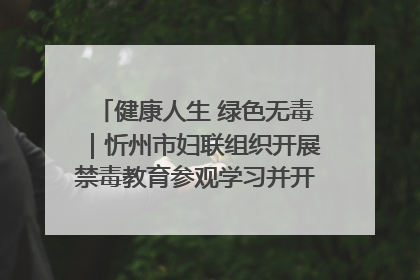 健康人生 绿色无毒｜忻州市妇联组织开展禁毒教育参观学习并开展主题党日活动