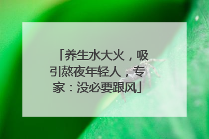 养生水大火，吸引熬夜年轻人，专家：没必要跟风