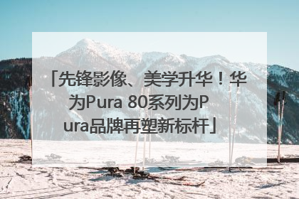 先锋影像、美学升华！华为Pura 80系列为Pura品牌再塑新标杆