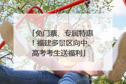 免门票、专属特惠！福建多景区向中、高考考生送福利
