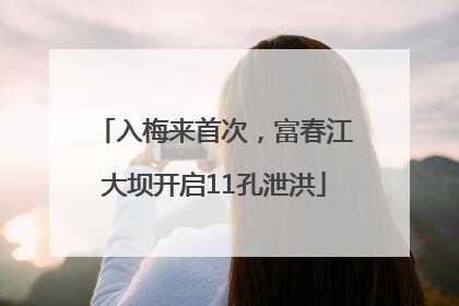入梅来首次，富春江大坝开启11孔泄洪