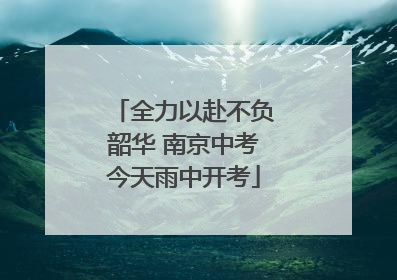 全力以赴不负韶华 南京中考今天雨中开考