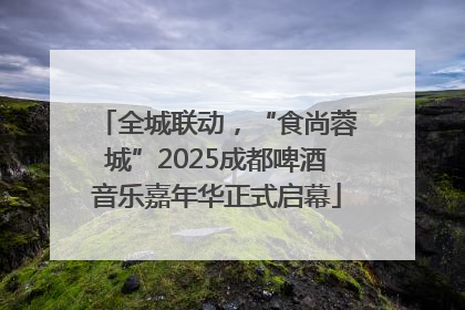 全城联动，“食尚蓉城”2025成都啤酒音乐嘉年华正式启幕