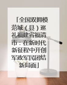 全国双拥模范城（县）巡礼福建省福清市：在新时代新征程中开创军政军民团结新局面