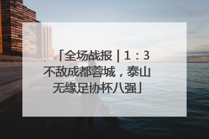全场战报｜1：3不敌成都蓉城，泰山无缘足协杯八强