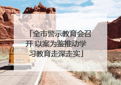 全市警示教育会召开 以案为鉴推动学习教育走深走实