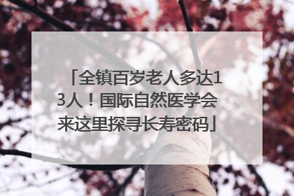 全镇百岁老人多达13人！国际自然医学会来这里探寻长寿密码