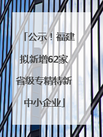 公示！福建拟新增62家省级专精特新中小企业