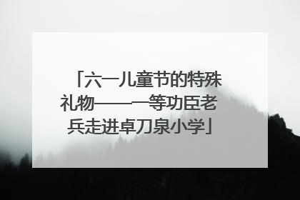 六一儿童节的特殊礼物——一等功臣老兵走进卓刀泉小学