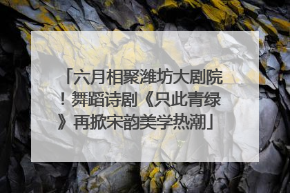 六月相聚潍坊大剧院！舞蹈诗剧《只此青绿》再掀宋韵美学热潮