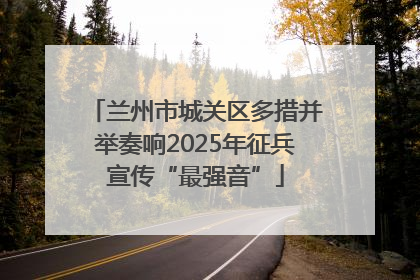 兰州市城关区多措并举奏响2025年征兵宣传“最强音”