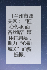 兰州市城关区：“匠心传承·面香丝路”媒体行启幕，助力“心动城关”消费提振