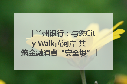 兰州银行：与您City Walk黄河岸 共筑金融消费“安全堤”