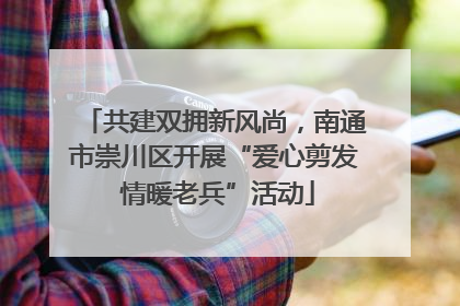 共建双拥新风尚，南通市崇川区开展“爱心剪发 情暖老兵”活动
