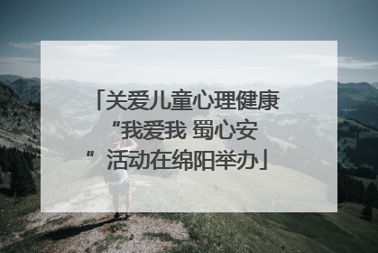 关爱儿童心理健康 “我爱我 蜀心安”活动在绵阳举办