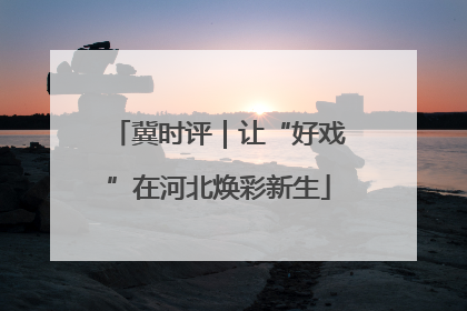冀时评｜让“好戏”在河北焕彩新生