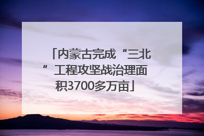 内蒙古完成“三北”工程攻坚战治理面积3700多万亩