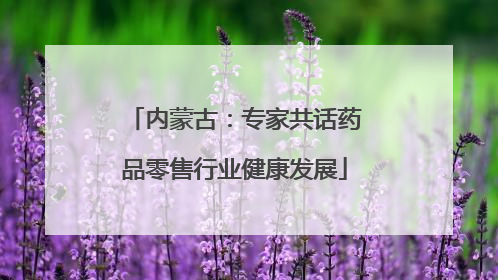 内蒙古：专家共话药品零售行业健康发展