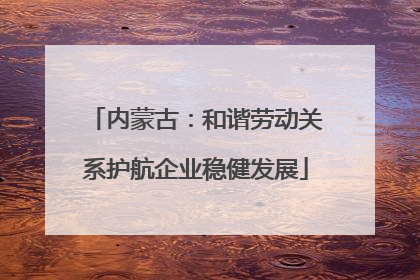 内蒙古：和谐劳动关系护航企业稳健发展