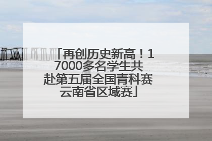 再创历史新高！17000多名学生共赴第五届全国青科赛云南省区域赛