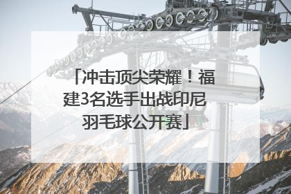 冲击顶尖荣耀！福建3名选手出战印尼羽毛球公开赛