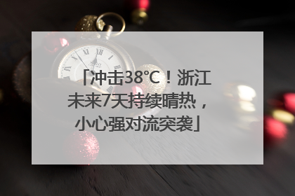 冲击38℃！浙江未来7天持续晴热，小心强对流突袭