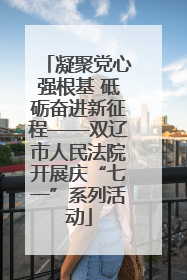 凝聚党心强根基 砥砺奋进新征程——双辽市人民法院开展庆“七一”系列活动