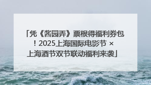 凭《酱园弄》票根得福利券包！2025上海国际电影节 × 上海酒节双节联动福利来袭
