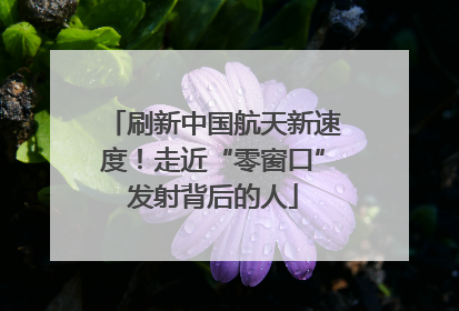 刷新中国航天新速度！走近“零窗口”发射背后的人