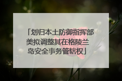 划归本土防御指挥部 美拟调整其在格陵兰岛安全事务管辖权