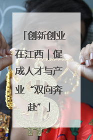 创新创业在江西｜促成人才与产业“双向奔赴”