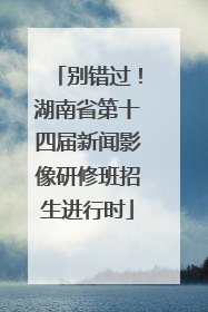 别错过！湖南省第十四届新闻影像研修班招生进行时
