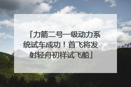 力箭二号一级动力系统试车成功！首飞将发射轻舟初样试飞船