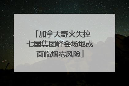 加拿大野火失控 七国集团峰会场地或面临烟雾风险