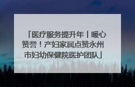 医疗服务提升年丨暖心赞誉！产妇家属点赞永州市妇幼保健院医护团队