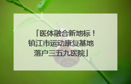 医体融合新地标！镇江市运动康复基地落户三五九医院